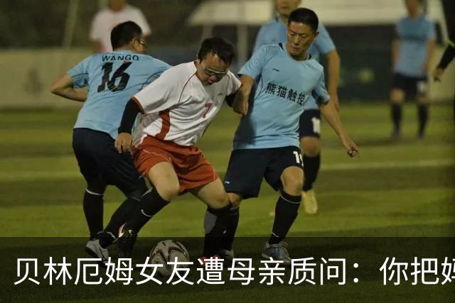 贝林厄姆女友遭母亲质问：你把妈妈丢在收容所，还不断撒谎